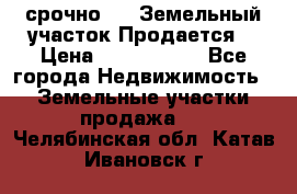 срочно!    Земельный участок!Продается! › Цена ­ 1 000 000 - Все города Недвижимость » Земельные участки продажа   . Челябинская обл.,Катав-Ивановск г.